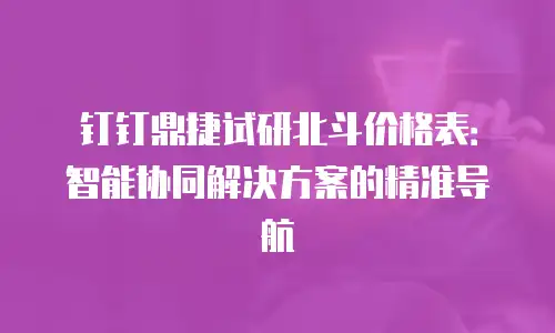 钉钉鼎捷试研北斗价格表：智能协同解决方案的精准导航