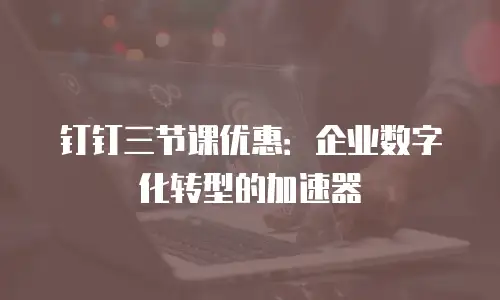钉钉三节课优惠：企业数字化转型的加速器