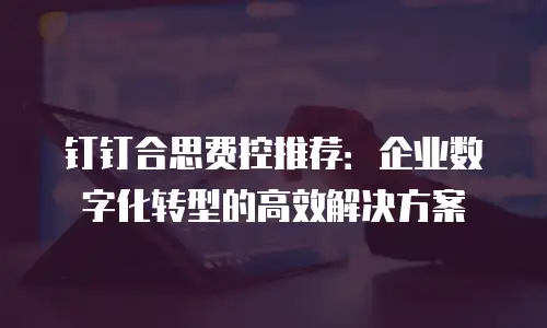 钉钉合思费控推荐：企业数字化转型的高效解决方案