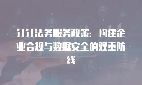 钉钉法务服务政策：构建企业合规与数据安全的双重防线
