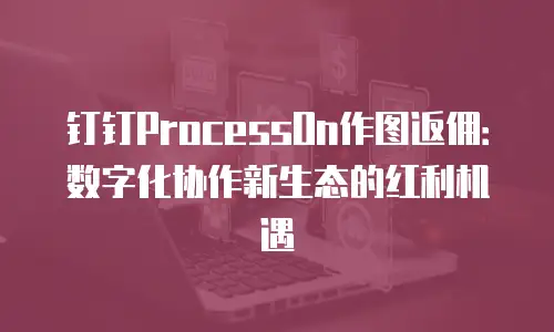 钉钉ProcessOn作图返佣：数字化协作新生态的红利机遇