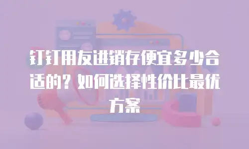 钉钉用友进销存便宜多少合适的？如何选择性价比最优方案