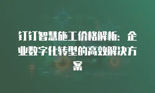 钉钉智慧施工价格解析：企业数字化转型的高效解决方案