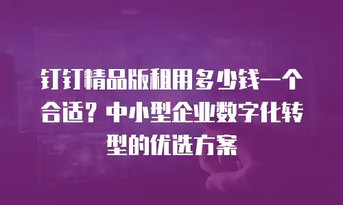 钉钉精品版租用多少钱一个合适？中小型企业数字化转型的优选方案
