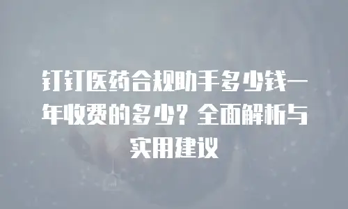 钉钉医药合规助手多少钱一年收费的多少？全面解析与实用建议