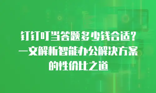 钉钉叮当答题多少钱合适？一文解析智能办公解决方案的性价比之道
