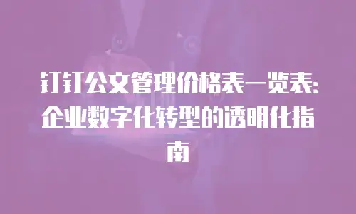 钉钉公文管理价格表一览表：企业数字化转型的透明化指南