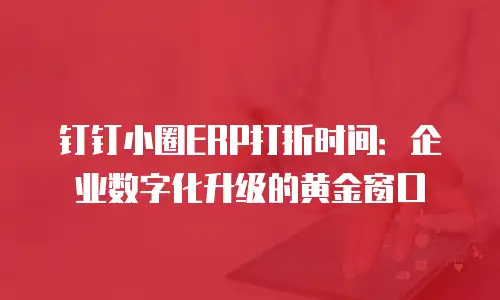 钉钉小圈ERP打折时间：企业数字化升级的黄金窗口