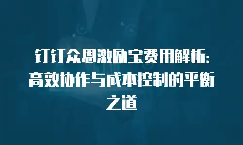 钉钉众恩激励宝费用解析：高效协作与成本控制的平衡之道