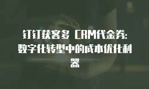 钉钉获客多 CRM代金券：数字化转型中的成本优化利器