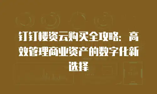 钉钉楼资云购买全攻略：高效管理商业资产的数字化新选择