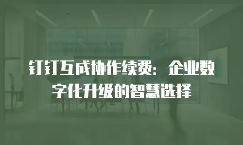 钉钉互成协作续费：企业数字化升级的智慧选择