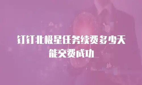 钉钉北极星任务续费多少天能交费成功