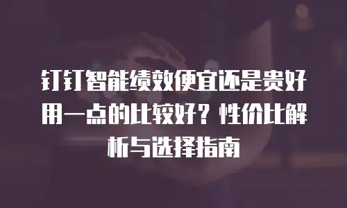 钉钉智能绩效便宜还是贵好用一点的比较好？性价比解析与选择指南