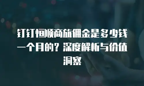 钉钉恒顺商旅佣金是多少钱一个月的？深度解析与价值洞察