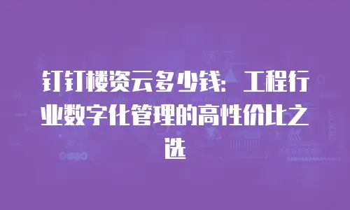 钉钉楼资云多少钱：工程行业数字化管理的高性价比之选
