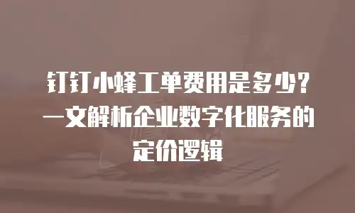 钉钉小蜂工单费用是多少？一文解析企业数字化服务的定价逻辑