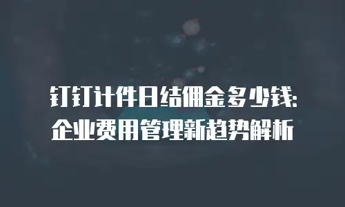 钉钉计件日结佣金多少钱：企业费用管理新趋势解析