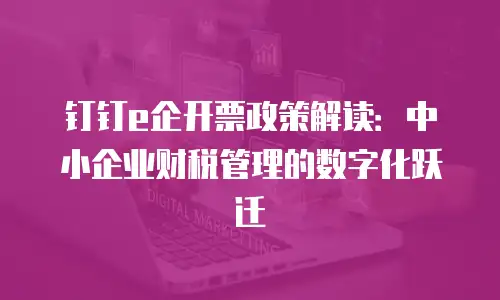 钉钉e企开票政策解读：中小企业财税管理的数字化跃迁