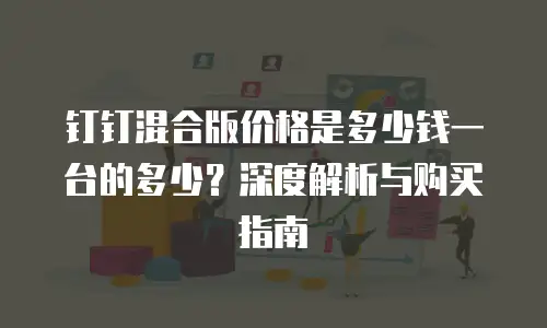 钉钉混合版价格是多少钱一台的多少？深度解析与购买指南