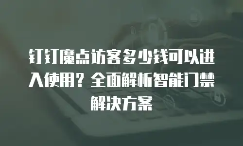 钉钉魔点访客多少钱可以进入使用？全面解析智能门禁解决方案