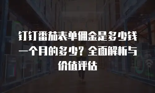 钉钉番茄表单佣金是多少钱一个月的多少？全面解析与价值评估