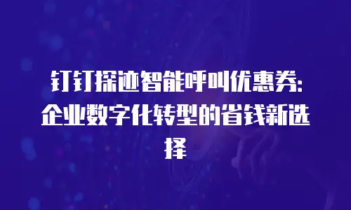 钉钉探迹智能呼叫优惠券：企业数字化转型的省钱新选择