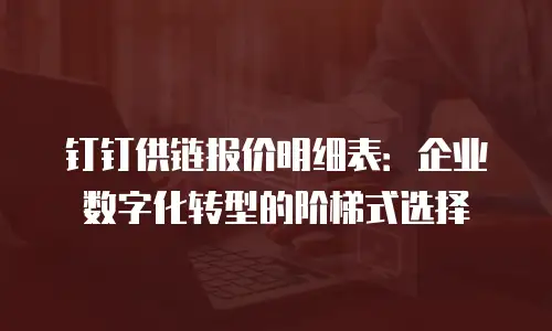 钉钉供链报价明细表：企业数字化转型的阶梯式选择