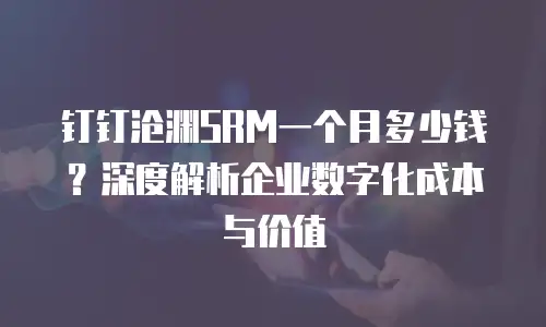 钉钉沧渊SRM一个月多少钱？深度解析企业数字化成本与价值