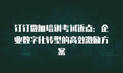 钉钉微加培训考试返点：企业数字化转型的高效激励方案