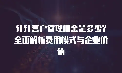 钉钉客户管理佣金是多少？全面解析费用模式与企业价值