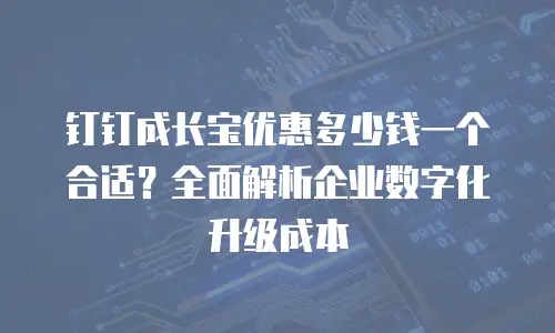 钉钉成长宝优惠多少钱一个合适？全面解析企业数字化升级成本
