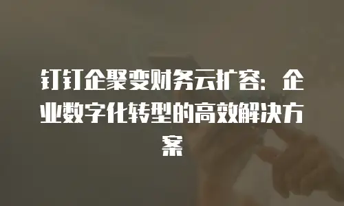 钉钉企聚变财务云扩容：企业数字化转型的高效解决方案