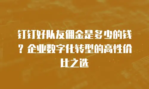 钉钉好队友佣金是多少的钱？企业数字化转型的高性价比之选