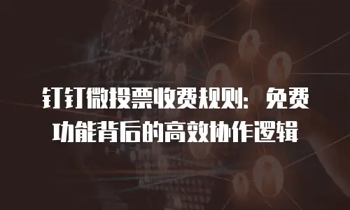 钉钉微投票收费规则：免费功能背后的高效协作逻辑