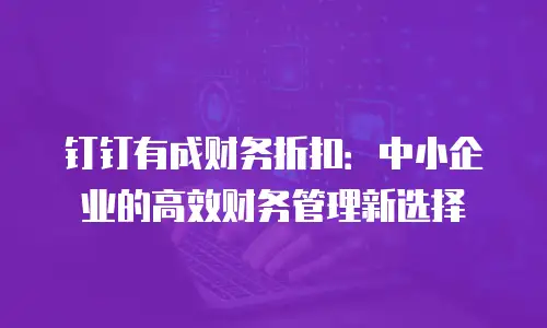 钉钉有成财务折扣：中小企业的高效财务管理新选择