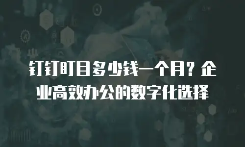 钉钉盯目多少钱一个月？企业高效办公的数字化选择