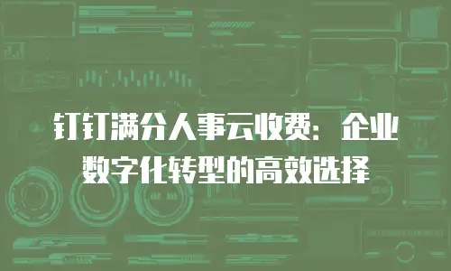 钉钉满分人事云收费：企业数字化转型的高效选择