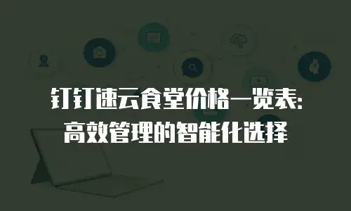 钉钉速云食堂价格一览表：高效管理的智能化选择