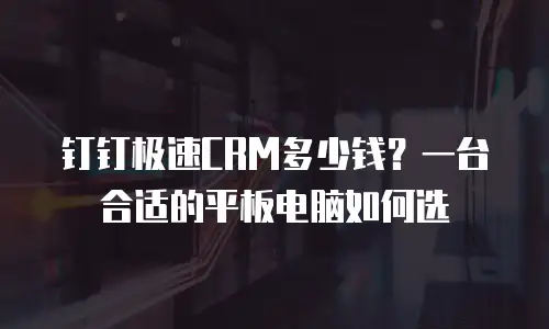 钉钉极速CRM多少钱？一台合适的平板电脑如何选