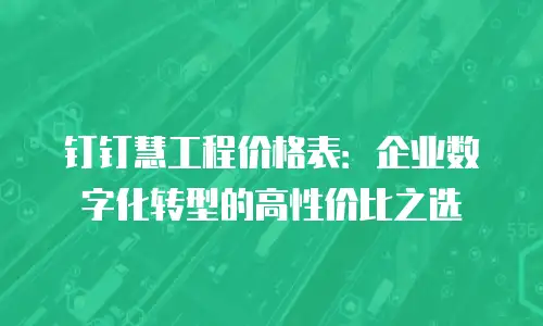 钉钉慧工程价格表：企业数字化转型的高性价比之选