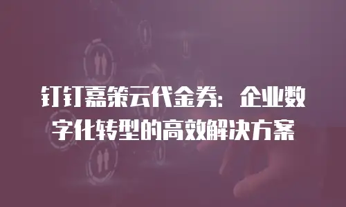 钉钉嘉策云代金券：企业数字化转型的高效解决方案