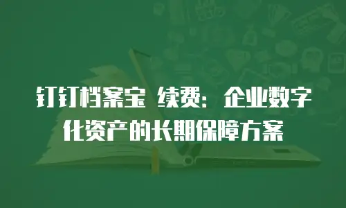 钉钉档案宝 续费：企业数字化资产的长期保障方案