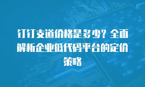 钉钉支道价格是多少？全面解析企业低代码平台的定价策略
