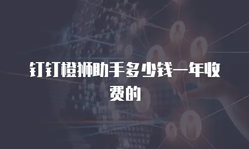 钉钉橙狮助手多少钱一年收费的