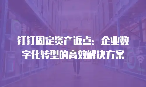 钉钉固定资产返点：企业数字化转型的高效解决方案