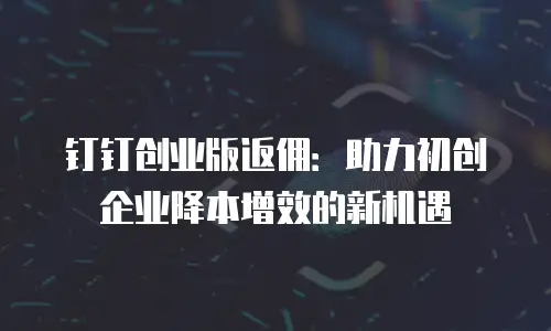 钉钉创业版返佣：助力初创企业降本增效的新机遇