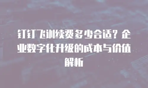 钉钉飞训续费多少合适？企业数字化升级的成本与价值解析