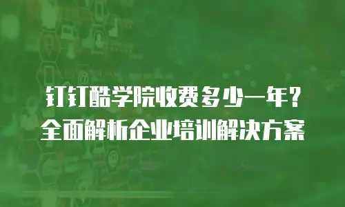 钉钉酷学院收费多少一年？全面解析企业培训解决方案