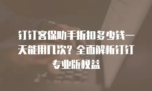 钉钉客保助手折扣多少钱一天能用几次？全面解析钉钉专业版权益
